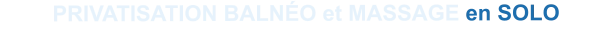 PRIVATISATION BALNéO et MASSAGE en SOLO